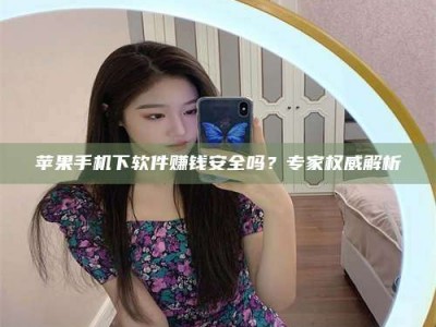 扶余苹果手机下软件赚钱安全吗？专家权威解析