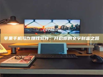 扶余苹果手机写作赚钱软件：开启你的文字财富之路