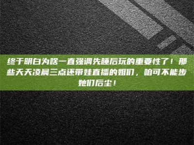 扶余终于明白为啥一直强调先睡后玩的重要性了！那些天天凌晨三点还带娃直播的姐们，咱可不能步她们后尘！