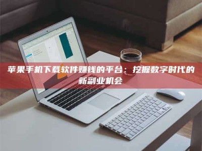 扶余苹果手机下载软件赚钱的平台：挖掘数字时代的新副业机会