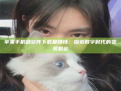 扶余苹果手机刷软件下载量赚钱：探索数字时代的变现机会