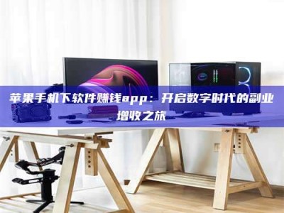 扶余苹果手机下软件赚钱app：开启数字时代的副业增收之旅